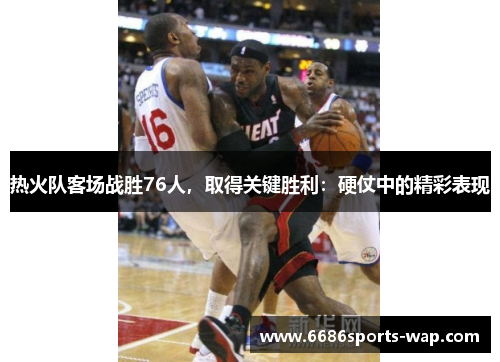 热火队客场战胜76人，取得关键胜利：硬仗中的精彩表现