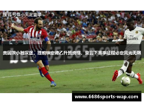 美因茨小胜汉堡，提前锁定德乙升班资格，豪言下赛季征程必定风光无限