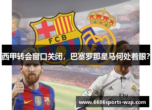 西甲转会窗口关闭，巴塞罗那皇马何处着眼？