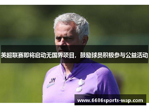 英超联赛即将启动无国界项目，鼓励球员积极参与公益活动