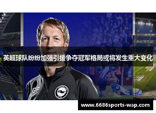 英超球队纷纷加强引援争夺冠军格局或将发生重大变化
