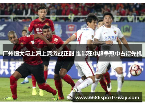 广州恒大与上海上港激战正酣 谁能在中超争冠中占得先机