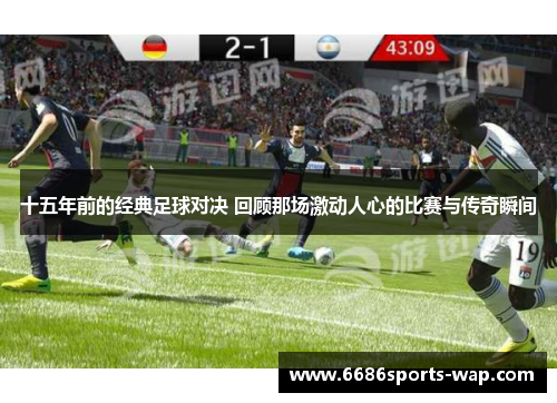 十五年前的经典足球对决 回顾那场激动人心的比赛与传奇瞬间