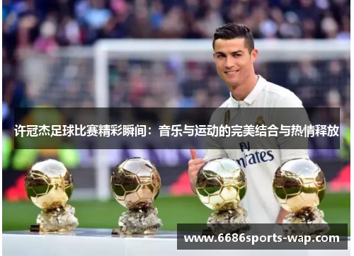 许冠杰足球比赛精彩瞬间：音乐与运动的完美结合与热情释放