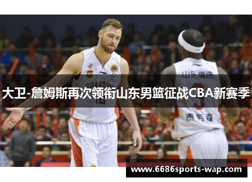 大卫-詹姆斯再次领衔山东男篮征战CBA新赛季