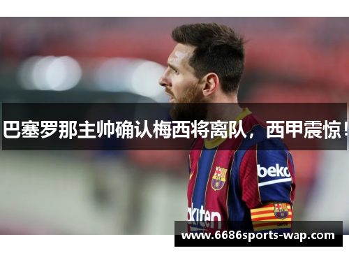 巴塞罗那主帅确认梅西将离队，西甲震惊！