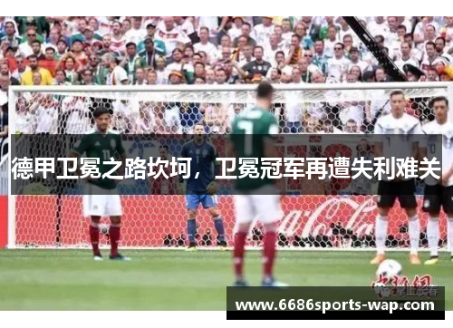 德甲卫冕之路坎坷，卫冕冠军再遭失利难关