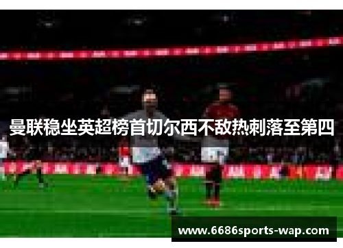 曼联稳坐英超榜首切尔西不敌热刺落至第四