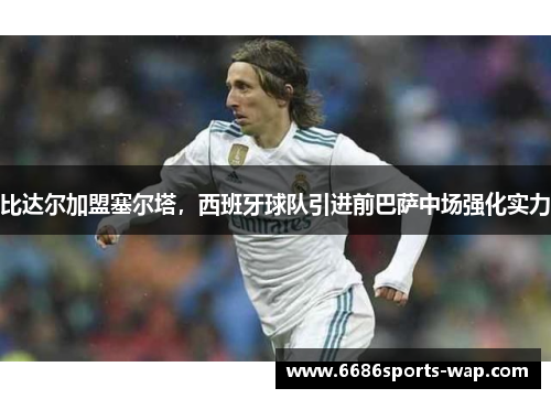 比达尔加盟塞尔塔，西班牙球队引进前巴萨中场强化实力