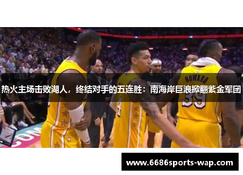 热火主场击败湖人，终结对手的五连胜：南海岸巨浪掀翻紫金军团