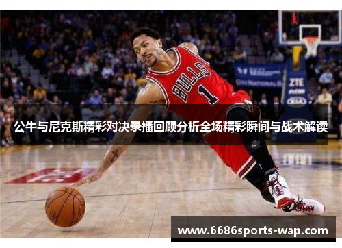 公牛与尼克斯精彩对决录播回顾分析全场精彩瞬间与战术解读