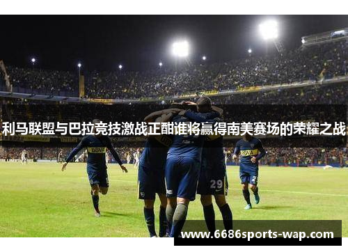 利马联盟与巴拉竞技激战正酣谁将赢得南美赛场的荣耀之战