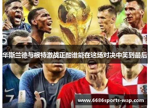 华斯兰德与根特激战正酣谁能在这场对决中笑到最后