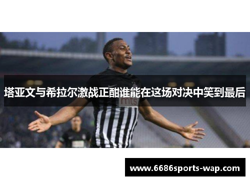 塔亚文与希拉尔激战正酣谁能在这场对决中笑到最后