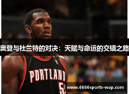 奥登与杜兰特的对决：天赋与命运的交错之路
