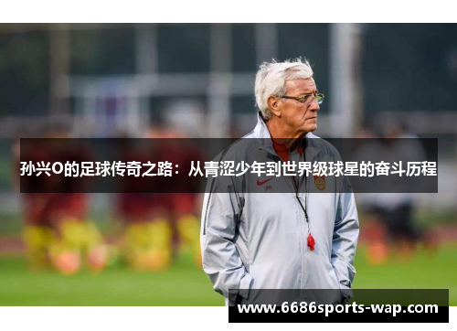孙兴O的足球传奇之路：从青涩少年到世界级球星的奋斗历程