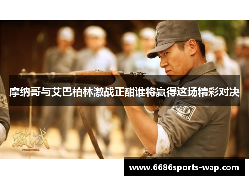 摩纳哥与艾巴柏林激战正酣谁将赢得这场精彩对决