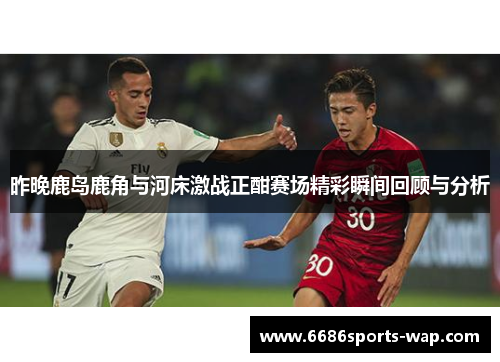 昨晚鹿岛鹿角与河床激战正酣赛场精彩瞬间回顾与分析