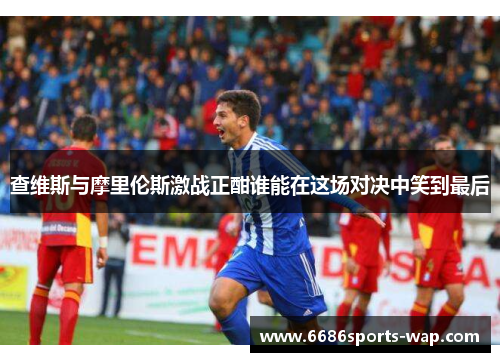 查维斯与摩里伦斯激战正酣谁能在这场对决中笑到最后
