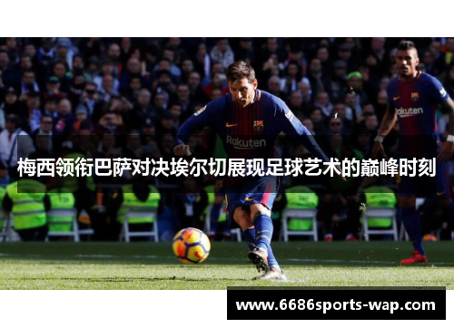 梅西领衔巴萨对决埃尔切展现足球艺术的巅峰时刻