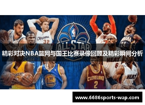 精彩对决NBA篮网与国王比赛录像回顾及精彩瞬间分析